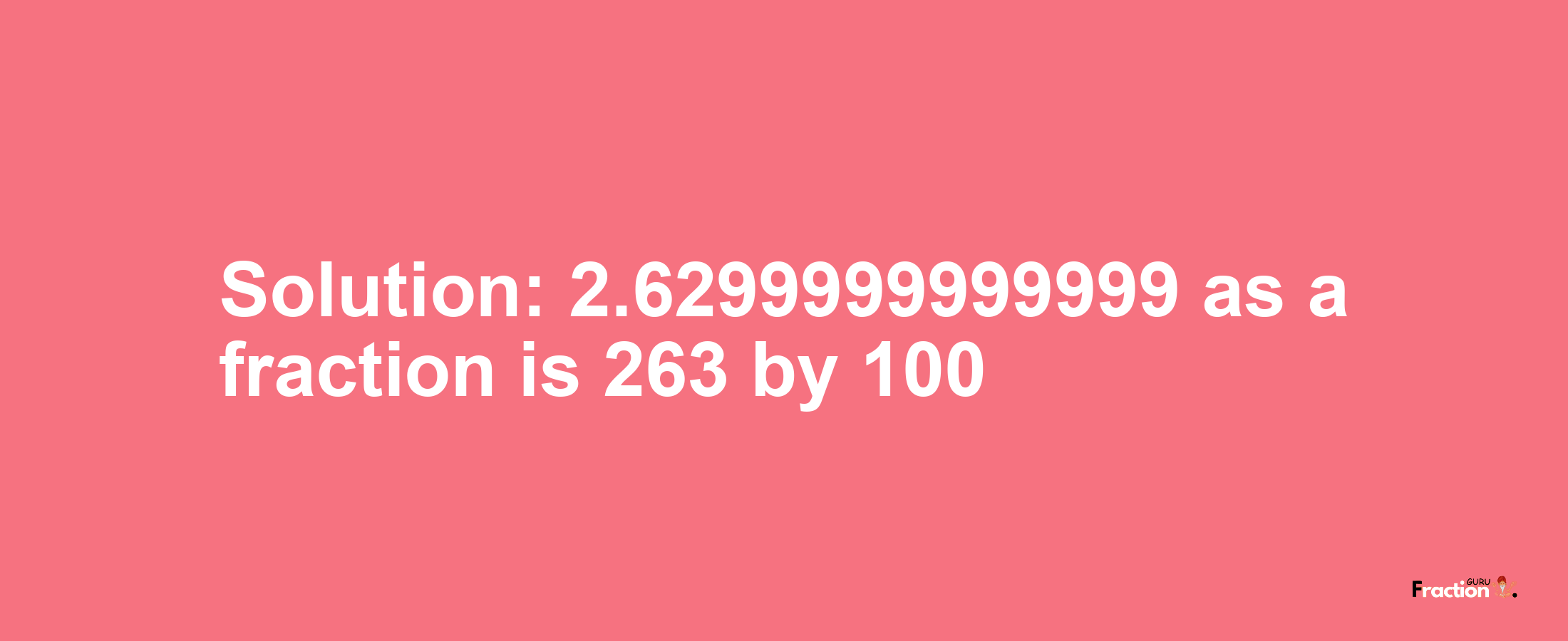 Solution:2.6299999999999 as a fraction is 263/100